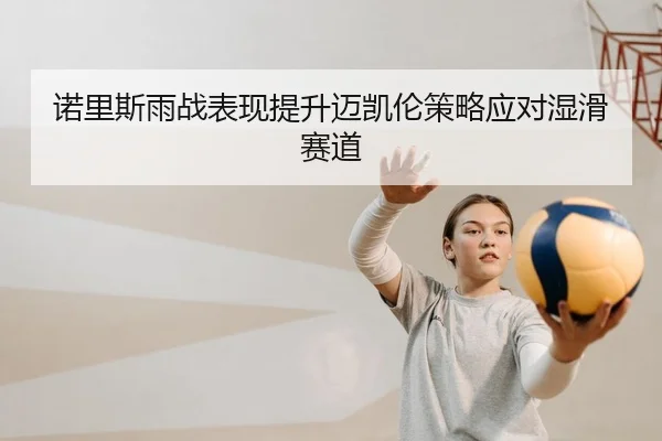 诺里斯雨战表现提升迈凯伦策略应对湿滑赛道